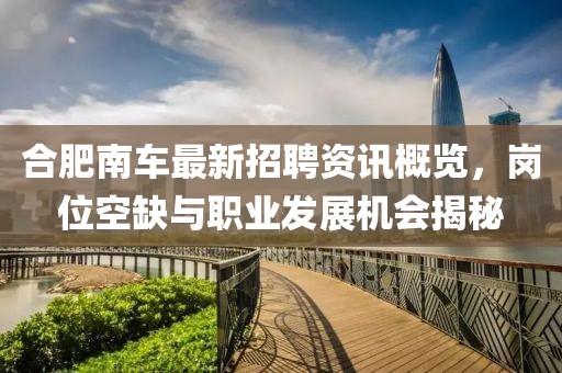 合肥南車最新招聘資訊概覽，崗位空缺與職業(yè)發(fā)展機會揭秘