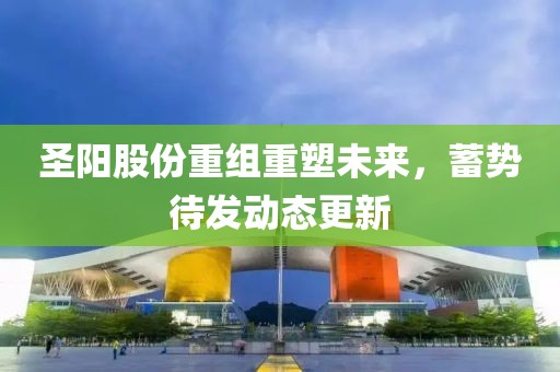 圣陽(yáng)股份重組重塑未來(lái)，蓄勢(shì)待發(fā)動(dòng)態(tài)更新