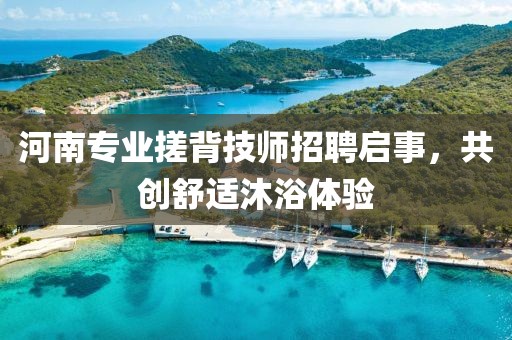 河南專(zhuān)業(yè)搓背技師招聘啟事，共創(chuàng)舒適沐浴體驗(yàn)