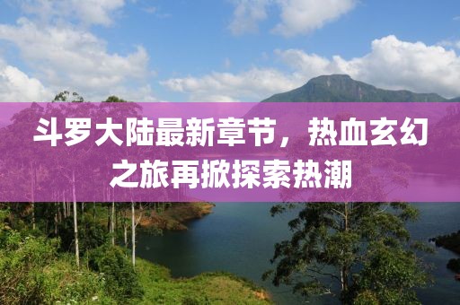 斗羅大陸最新章節(jié)，熱血玄幻之旅再掀探索熱潮