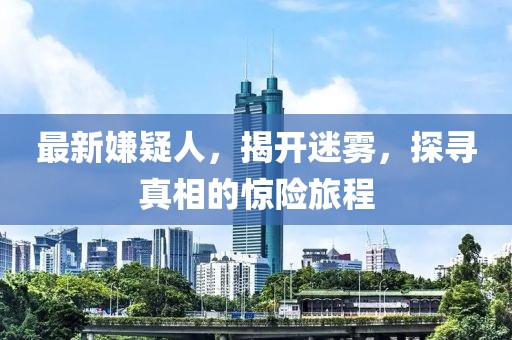 最新嫌疑人，揭開迷霧，探尋真相的驚險(xiǎn)旅程