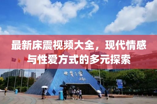 最新床震視頻大全，現(xiàn)代情感與性愛方式的多元探索