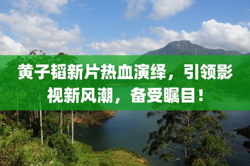 黃子韜新片熱血演繹，引領(lǐng)影視新風(fēng)潮，備受矚目！