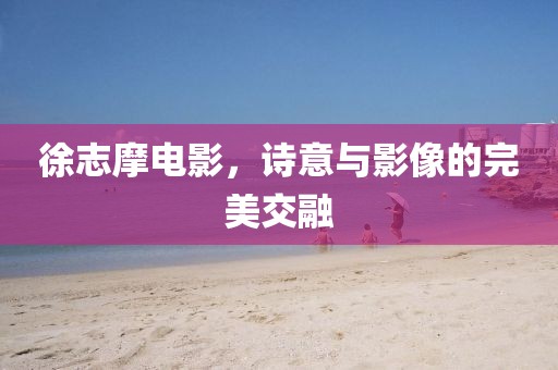 徐志摩電影，詩意與影像的完美交融
