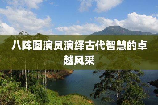 八陣圖演員演繹古代智慧的卓越風采