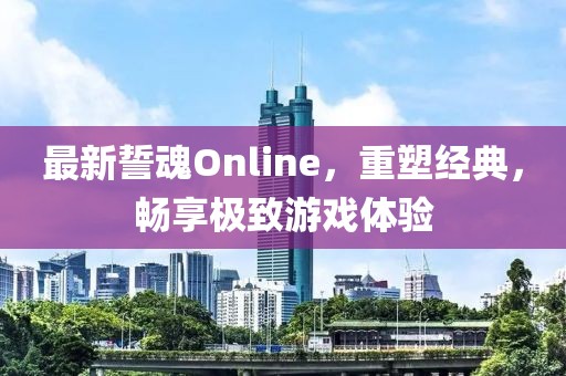 最新誓魂Online，重塑經(jīng)典，暢享極致游戲體驗