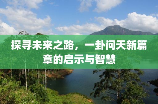 探尋未來之路，一卦問天新篇章的啟示與智慧