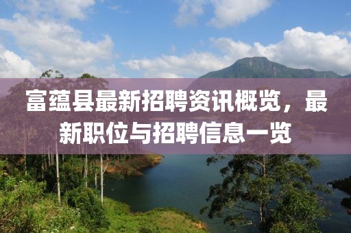 富蘊(yùn)縣最新招聘資訊概覽，最新職位與招聘信息一覽