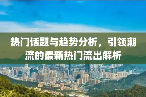 熱門(mén)話(huà)題與趨勢(shì)分析，引領(lǐng)潮流的最新熱門(mén)流出解析