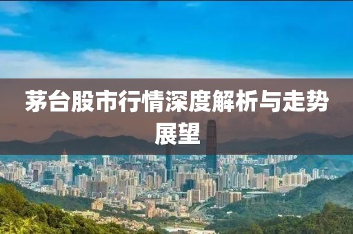 茅臺(tái)股市行情深度解析與走勢(shì)展望