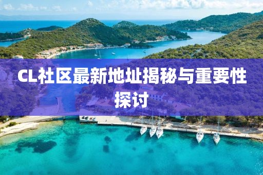 CL社區(qū)最新地址揭秘與重要性探討