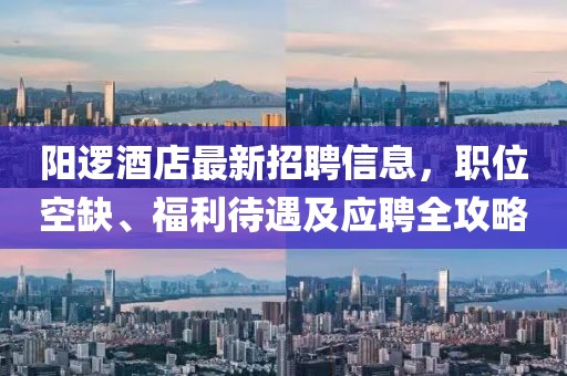 陽(yáng)邏酒店最新招聘信息，職位空缺、福利待遇及應(yīng)聘全攻略