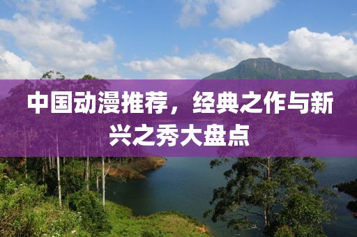 中國動漫推薦，經(jīng)典之作與新興之秀大盤點(diǎn)