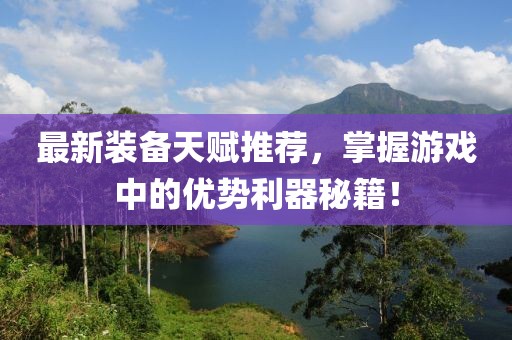 最新裝備天賦推薦，掌握游戲中的優(yōu)勢利器秘籍！