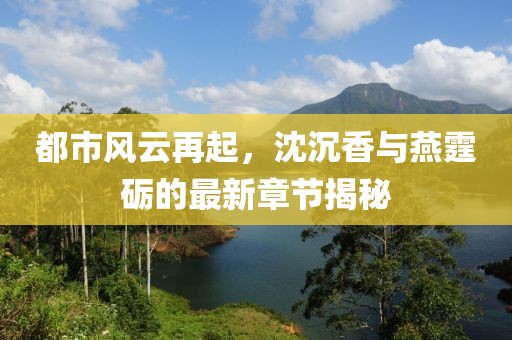 都市風(fēng)云再起，沈沉香與燕霆礪的最新章節(jié)揭秘