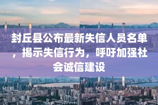 封丘縣公布最新失信人員名單，揭示失信行為，呼吁加強(qiáng)社會(huì)誠信建設(shè)