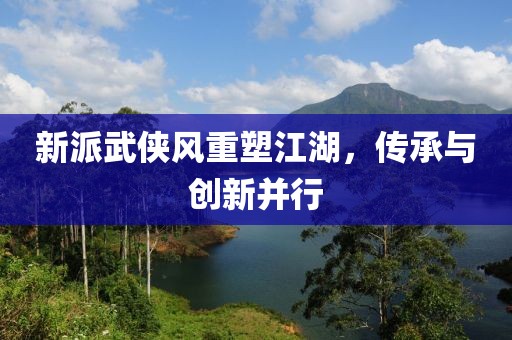 新派武俠風(fēng)重塑江湖，傳承與創(chuàng)新并行