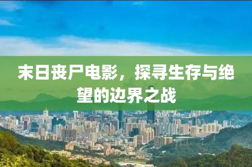 末日喪尸電影，探尋生存與絕望的邊界之戰(zhàn)