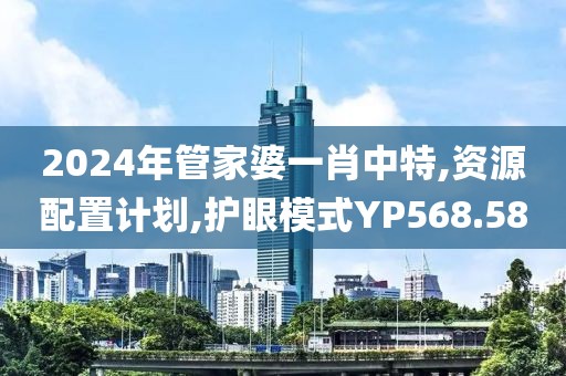 2024年管家婆一肖中特,資源配置計(jì)劃,護(hù)眼模式Y(jié)P568.58