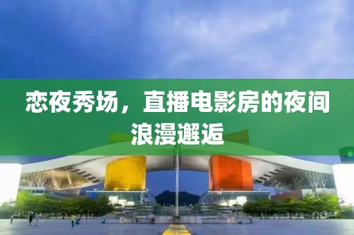 戀夜秀場(chǎng)，直播電影房的夜間浪漫邂逅