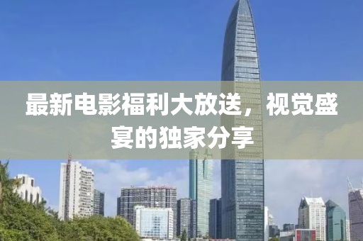 最新電影福利大放送，視覺盛宴的獨家分享