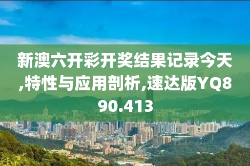 新澳六開彩開獎結(jié)果記錄今天,特性與應用剖析,速達版YQ890.413