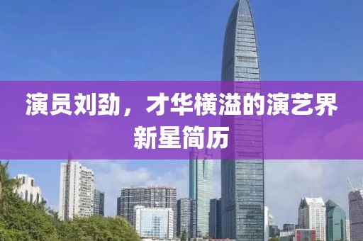 演員劉勁，才華橫溢的演藝界新星簡(jiǎn)歷