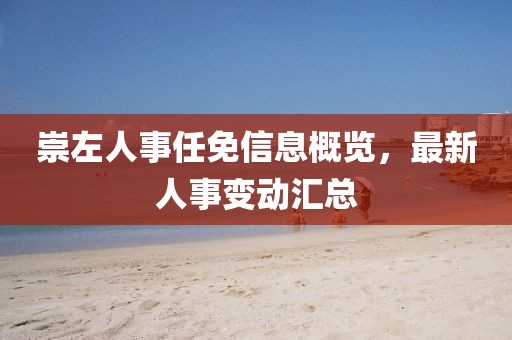 崇左人事任免信息概覽，最新人事變動匯總