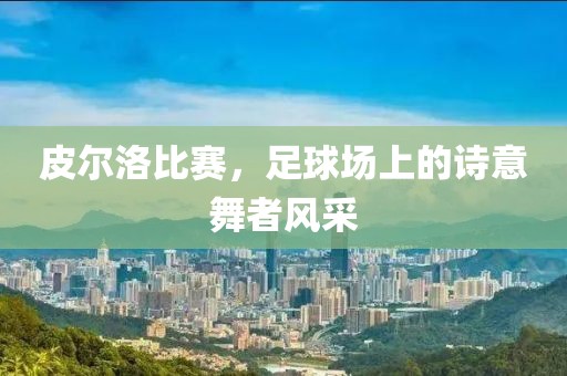皮爾洛比賽，足球場上的詩意舞者風(fēng)采