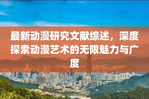 最新動漫研究文獻綜述，深度探索動漫藝術(shù)的無限魅力與廣度