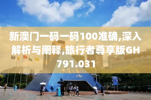 新澳門一碼一碼100準(zhǔn)確,深入解析與闡釋,旅行者尊享版GH791.031