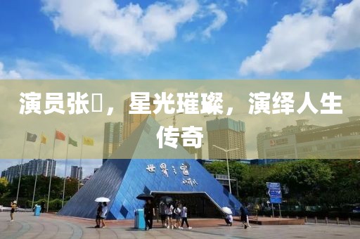 演員張玥，星光璀璨，演繹人生傳奇