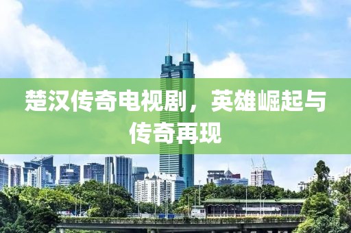 楚漢傳奇電視劇，英雄崛起與傳奇再現(xiàn)