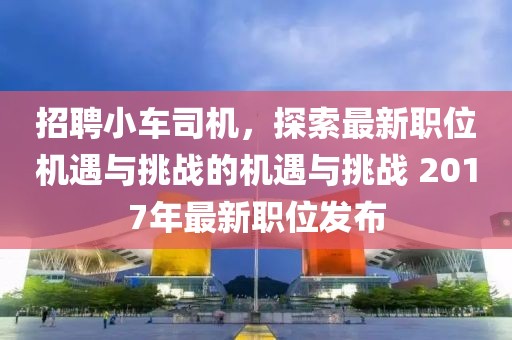 招聘小車司機(jī)，探索最新職位機(jī)遇與挑戰(zhàn)的機(jī)遇與挑戰(zhàn) 2017年最新職位發(fā)布