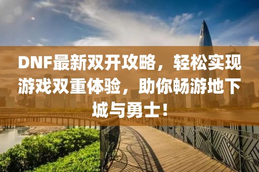 DNF最新雙開攻略，輕松實現(xiàn)游戲雙重體驗，助你暢游地下城與勇士！