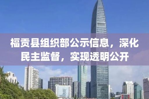 福貢縣組織部公示信息，深化民主監(jiān)督，實(shí)現(xiàn)透明公開(kāi)