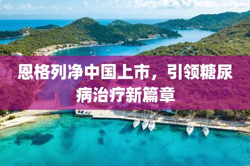 恩格列凈中國(guó)上市，引領(lǐng)糖尿病治療新篇章