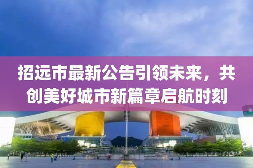 招遠(yuǎn)市最新公告引領(lǐng)未來，共創(chuàng)美好城市新篇章啟航時(shí)刻
