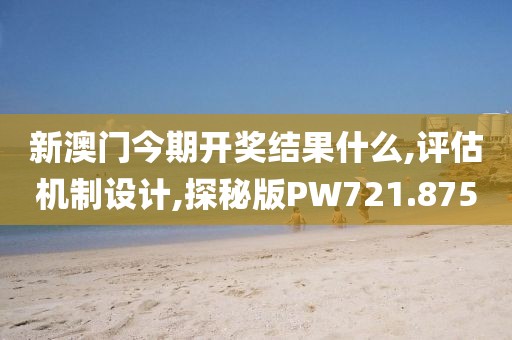 新澳門今期開獎結果什么,評估機制設計,探秘版PW721.875