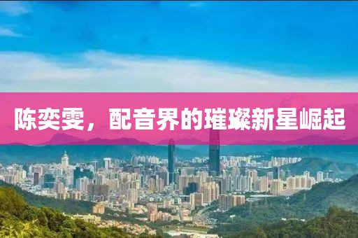 陳奕雯，配音界的璀璨新星崛起