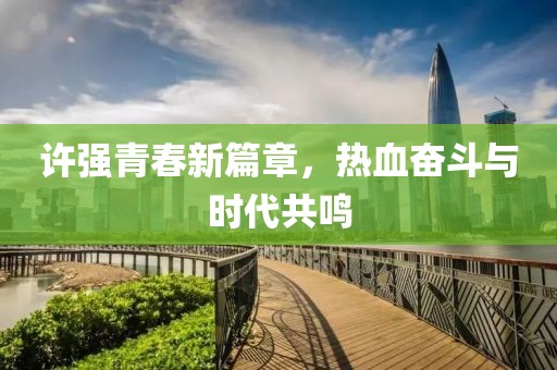 許強青春新篇章，熱血奮斗與時代共鳴