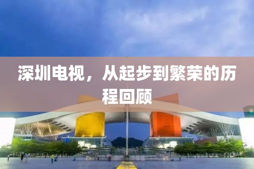 深圳電視，從起步到繁榮的歷程回顧