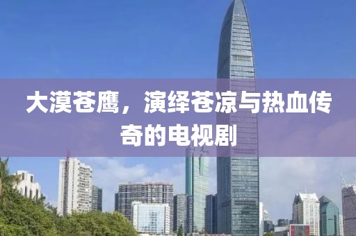 大漠蒼鷹，演繹蒼涼與熱血傳奇的電視劇