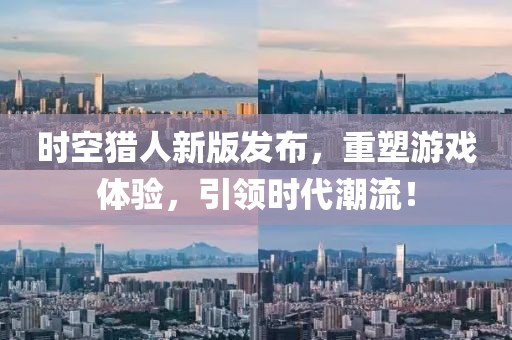 時(shí)空獵人新版發(fā)布，重塑游戲體驗(yàn)，引領(lǐng)時(shí)代潮流！