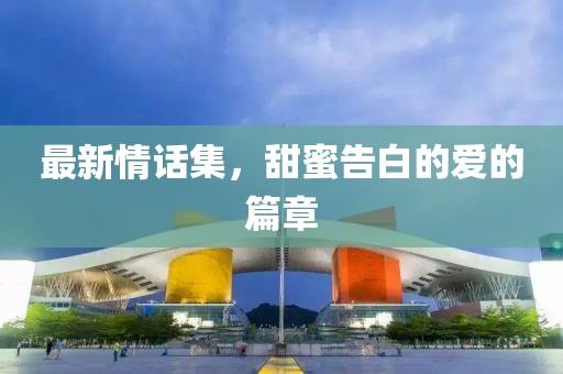 最新情話集，甜蜜告白的愛的篇章