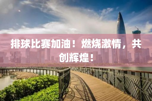 排球比賽加油！燃燒激情，共創(chuàng)輝煌！