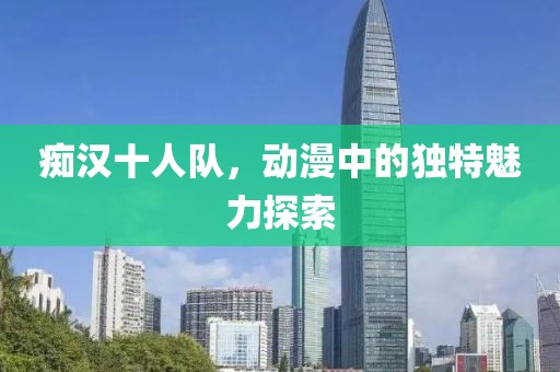 癡漢十人隊(duì)，動(dòng)漫中的獨(dú)特魅力探索