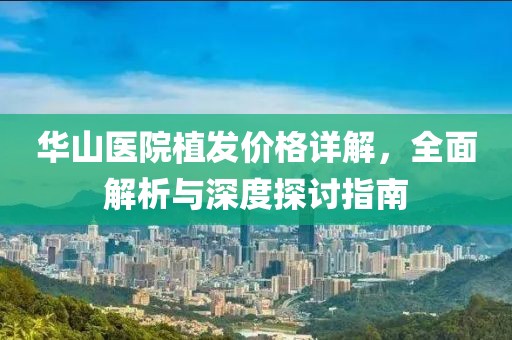 華山醫(yī)院植發(fā)價格詳解，全面解析與深度探討指南