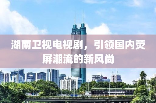 湖南衛(wèi)視電視劇，引領(lǐng)國內(nèi)熒屏潮流的新風尚