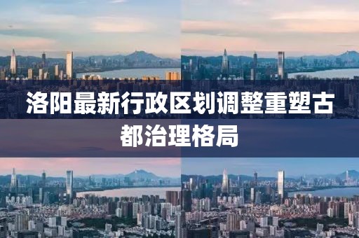 洛陽最新行政區(qū)劃調(diào)整重塑古都治理格局